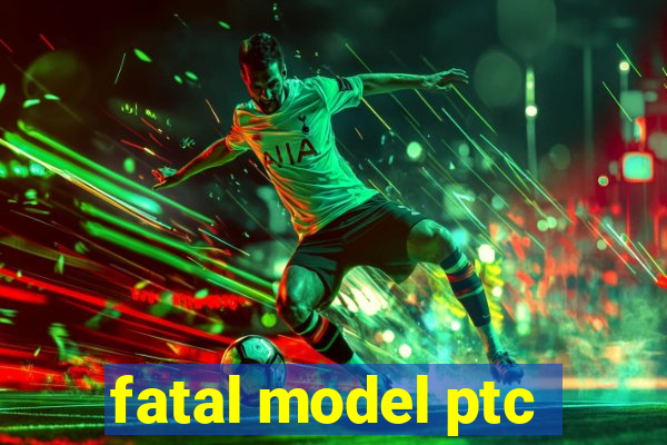 fatal model ptc